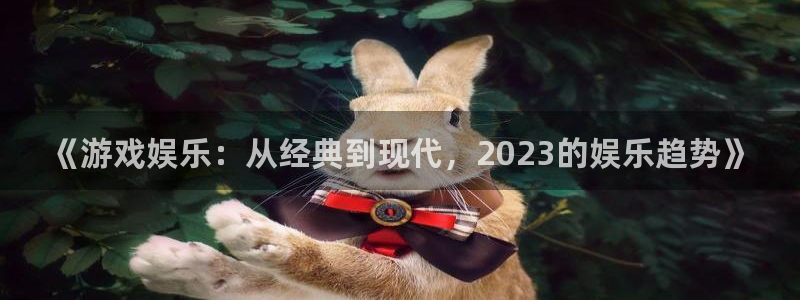 太阳成集团tyc9728：《游戏娱乐：从经典到现代，2023的娱乐趋势》