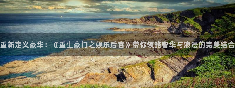 太阳成集团tyc9728：重新定义豪华：《重生豪门之娱乐后宫》带你领略奢华与浪漫的完美结合