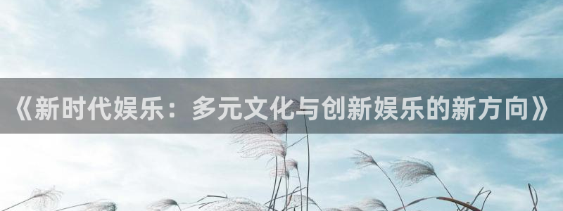 太阳成集团tyc9728：《新时代娱乐：多元文化与创新娱乐的新方向》