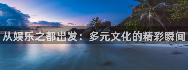 太阳成集团tyc9728：从娱乐之都出发：多元文化的精彩瞬间