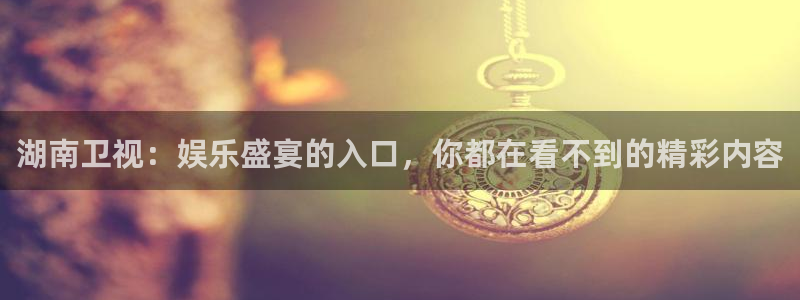 太阳成集团tyc9728：湖南卫视：娱乐盛宴的入口，你都在看不到的精彩内容