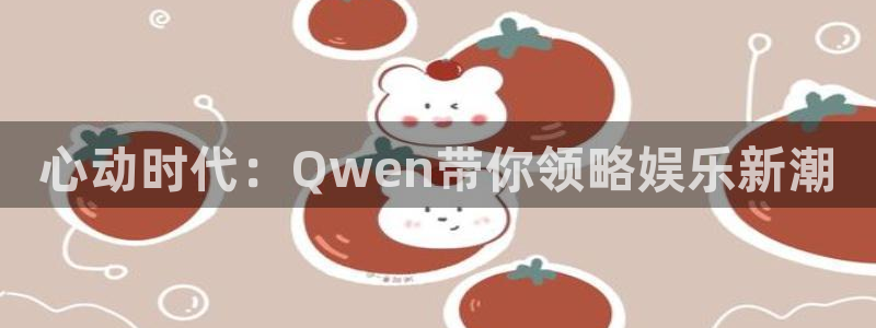 太阳成集团tyc9728：心动时代：Qwen带你领略娱乐新潮